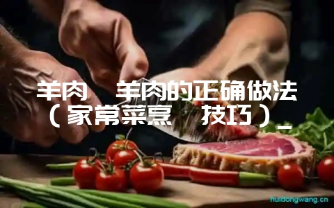 羊肉炖羊肉的正确做法（家常菜烹饪技巧）_-会东网