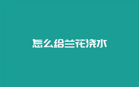 怎么给兰花浇水-会东网