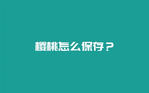 樱桃怎么保存？-会东网