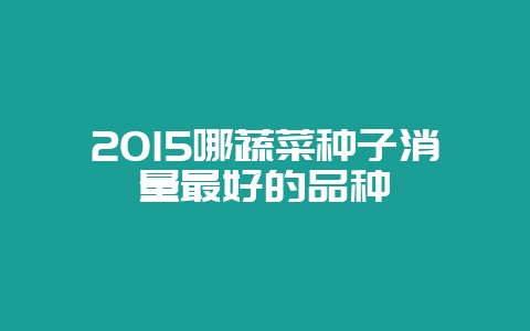 2015哪蔬菜种子消量最好的品种-会东网