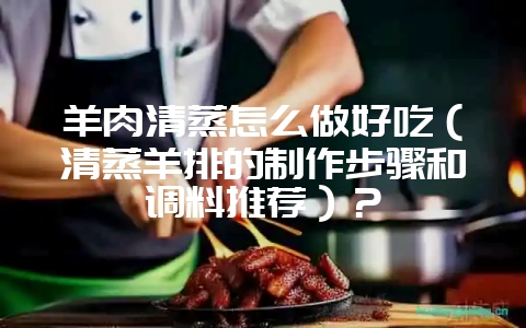 羊肉清蒸怎么做好吃(清蒸羊排的制作步骤和调料推荐)?插图 羊肉清蒸怎么做好吃(清蒸羊排的制作步骤和调料推荐)?插图