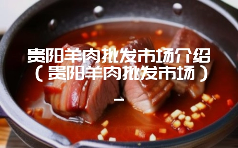 贵阳羊肉批发市场介绍(贵阳羊肉批发市场)_插图 贵阳羊肉批发市场介绍(贵阳羊肉批发市场)_插图