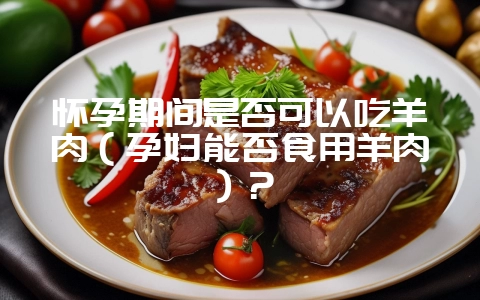 怀孕期间是否可以吃羊肉(孕妇能否食用羊肉)?插图 怀孕期间是否可以吃羊肉(孕妇能否食用羊肉)?插图