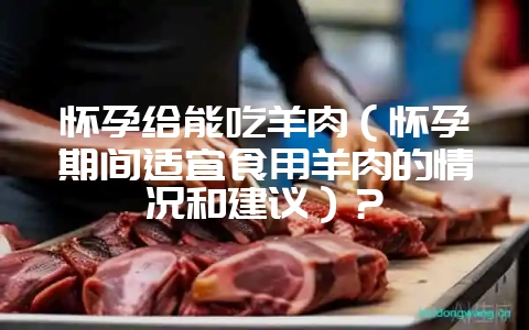 怀孕给能吃羊肉(怀孕期间适宜食用羊肉的情况和建议)?-会东网