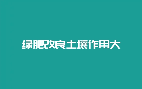 绿肥改良土壤作用大-会东网