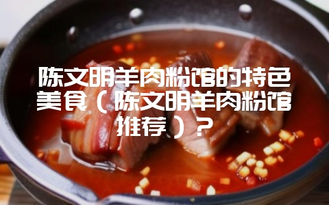陈文明羊肉粉馆的特色美食(陈文明羊肉粉馆推荐)?插图 陈文明羊肉粉馆的特色美食(陈文明羊肉粉馆推荐)?插图
