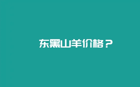 陇东黑山羊价格？-会东网
