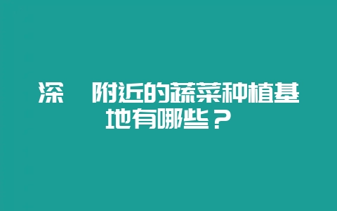 深圳附近的蔬菜种植基地有哪些？-会东网