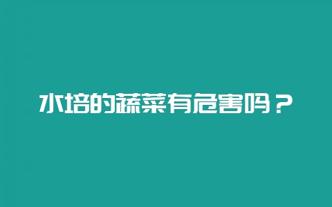 水培的蔬菜有危害吗？-会东网