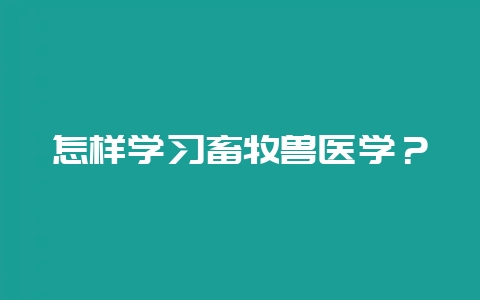怎样学习畜牧兽医学?-会东网