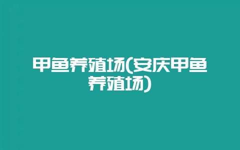 甲鱼养殖场(安庆甲鱼养殖场)-会东网