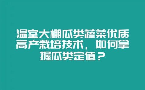 温室大棚瓜类蔬菜优质高产栽培技术，如何掌握瓜类定值？-会东网