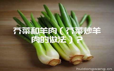 芥菜和羊肉(芥菜炒羊肉的做法)?插图 芥菜和羊肉(芥菜炒羊肉的做法)?插图