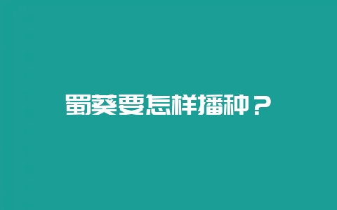 蜀葵要怎样播种？-会东网