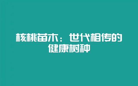 核桃苗木：世代相传的健康树种-会东网