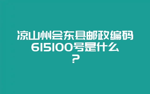 凉山州会东县邮政编码615100号是什么？-会东网