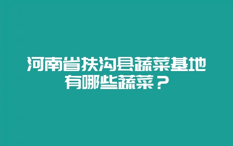 河南省扶沟县蔬菜基地有哪些蔬菜？-会东网