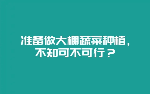 准备做大棚蔬菜种植,不知可不可行?-会东网