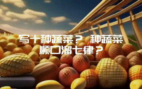 写十种蔬菜？ 种蔬菜顺口溜七律？-会东网