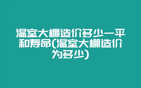 温室大棚造价多少一平和寿命(温室大棚造价为多少)-会东网