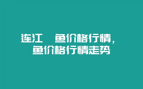 连江鲍鱼价格行情，鲍鱼价格行情走势-会东网