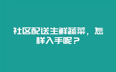 社区配送生鲜蔬菜，怎样入手呢？-会东网