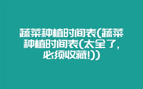 蔬菜种植时间表(蔬菜种植时间表(太全了,必须收藏!))-会东网