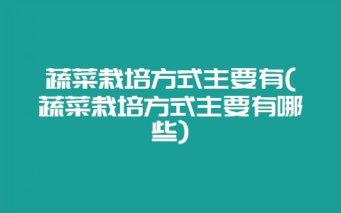蔬菜栽培方式主要有(蔬菜栽培方式主要有哪些)-会东网