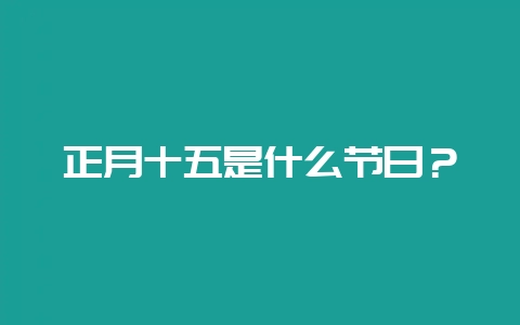 正月十五是什么节日？-会东网