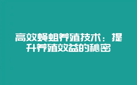 高效蝇蛆养殖技术：提升养殖效益的秘密-会东网