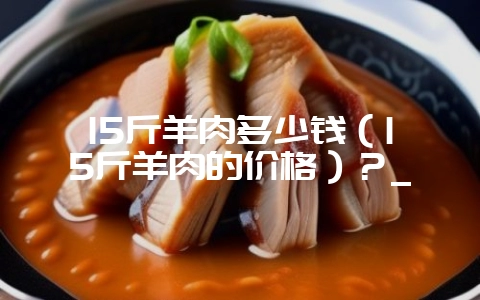 15斤羊肉多少钱(15斤羊肉的价格)?_-会东网