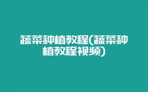 蔬菜种植教程(蔬菜种植教程视频)-会东网