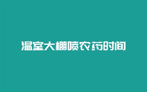 温室大棚喷农药时间-会东网