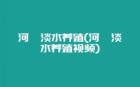 河豚淡水养殖(河豚淡水养殖视频)-会东网