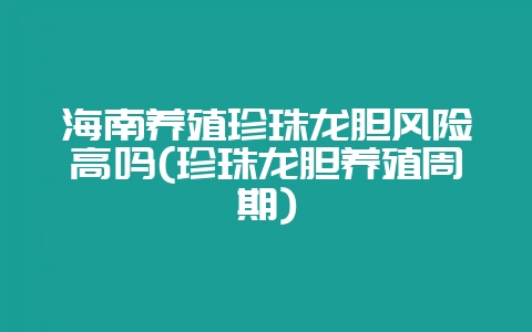 海南养殖珍珠龙胆风险高吗(珍珠龙胆养殖周期)-会东网