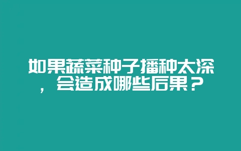 如果蔬菜种子播种太深，会造成哪些后果？-会东网