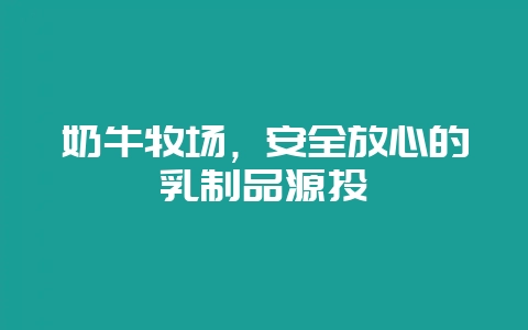 奶牛牧场,安全放心的乳制品源头-会东网