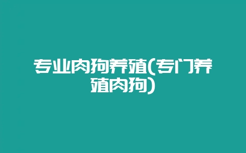 专业肉狗养殖(专门养殖肉狗)-会东网