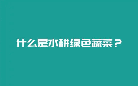 什么是水耕绿色蔬菜？-会东网