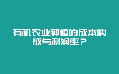 有机农业种植的成本构成与利润率?-会东网