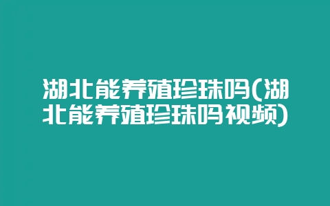 湖北能养殖珍珠吗(湖北能养殖珍珠吗视频)-会东网