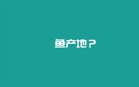 鱿鱼产地？-会东网