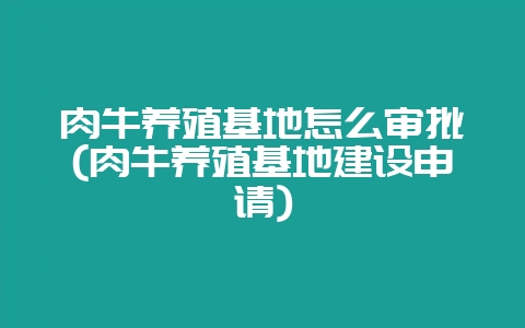 肉牛养殖基地怎么审批(肉牛养殖基地建设申请)-会东网