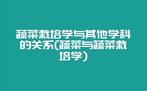 蔬菜栽培学与其他学科的关系(蔬菜与蔬菜栽培学)-会东网