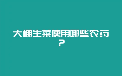 大棚生菜使用哪些农药？-会东网