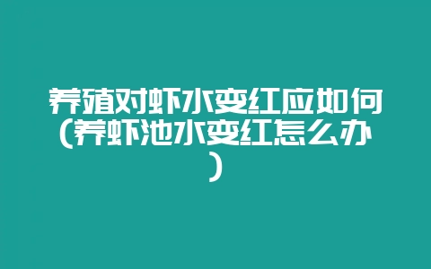 养殖对虾水变红应如何(养虾池水变红怎么办)-会东网