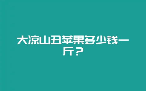 大凉山丑苹果多少钱一斤?-会东网