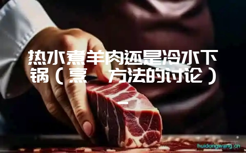 热水煮羊肉还是冷水下锅(烹饪方法的讨论)_-会东网
