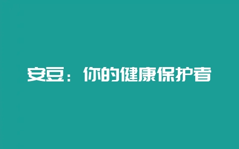 安豆:你的健康保护者-会东网