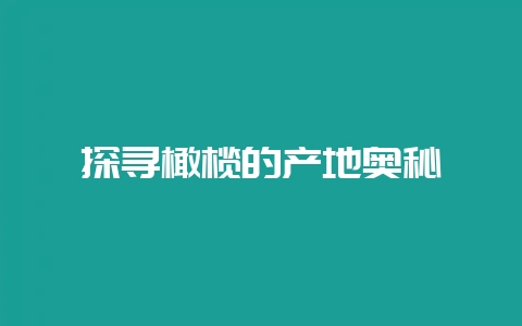 探寻橄榄的产地奥秘-会东网
